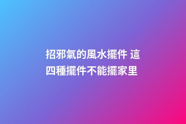 招邪氣的風水擺件 這四種擺件不能擺家里